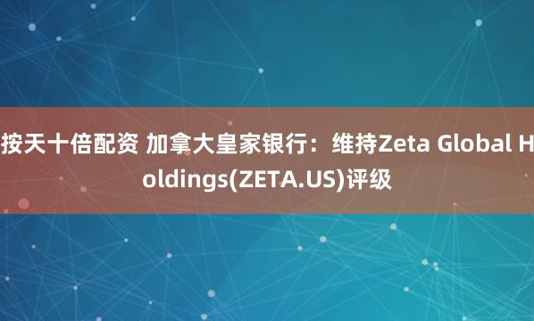 按天十倍配资 加拿大皇家银行：维持Zeta Global Holdings(ZETA.US)评级