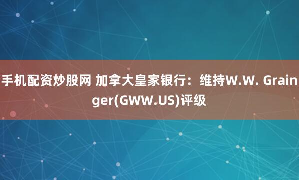 手机配资炒股网 加拿大皇家银行：维持W.W. Grainger(GWW.US)评级