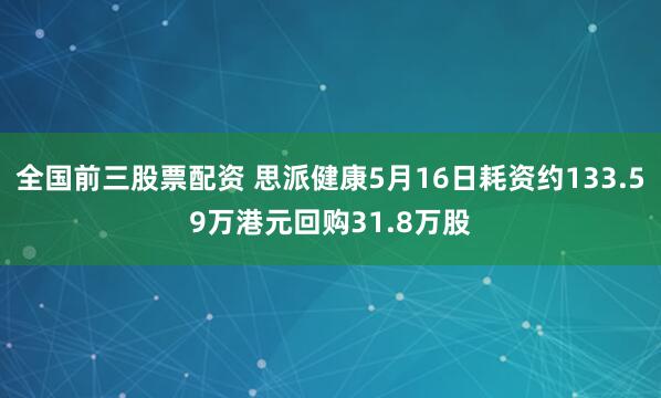 全国前三股票配资 思派健康5月16日耗资约133.59万港元回购31.8万股