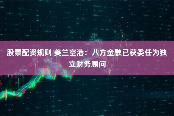 股票配资规则 美兰空港：八方金融已获委任为独立财务顾问