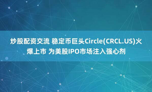 炒股配资交流 稳定币巨头Circle(CRCL.US)火爆上市 为美股IPO市场注入强心剂