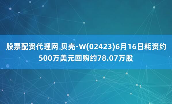 股票配资代理网 贝壳-W(02423)6月16日耗资约500万美元回购约78.07万股