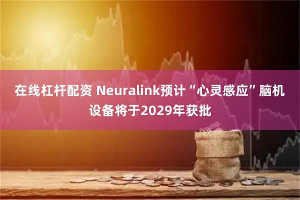 在线杠杆配资 Neuralink预计“心灵感应”脑机设备将于2029年获批
