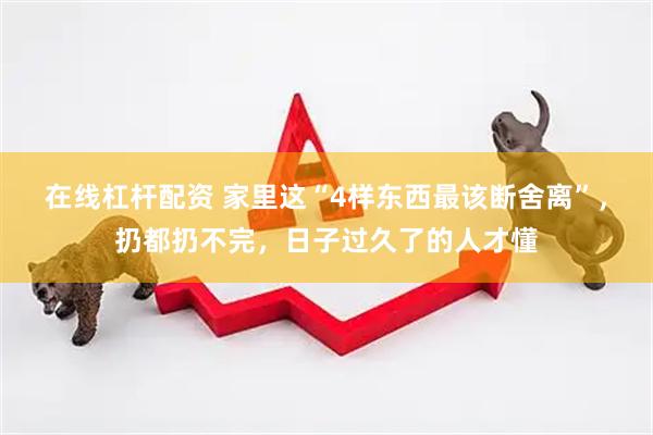 在线杠杆配资 家里这“4样东西最该断舍离”，扔都扔不完，日子过久了的人才懂