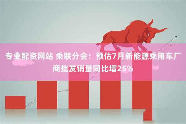 专业配资网站 乘联分会：预估7月新能源乘用车厂商批发销量同比增25%