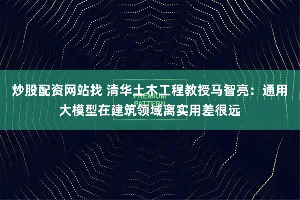 炒股配资网站找 清华土木工程教授马智亮：通用大模型在建筑领域离实用差很远