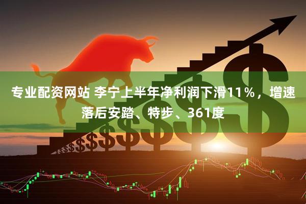 专业配资网站 李宁上半年净利润下滑11％，增速落后安踏、特步、361度