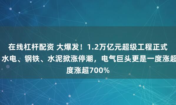 在线杠杆配资 大爆发！1.2万亿元超级工程正式开工，水电、钢铁、水泥掀涨停潮，电气巨头更是一度涨超700%