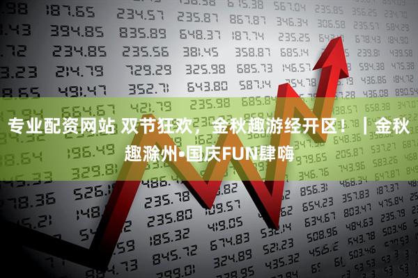 专业配资网站 双节狂欢，金秋趣游经开区！｜金秋趣滁州•国庆FUN肆嗨