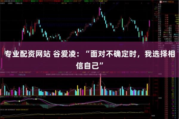 专业配资网站 谷爱凌：“面对不确定时，我选择相信自己”