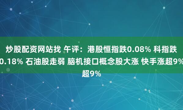 炒股配资网站找 午评：港股恒指跌0.08% 科指跌0.18% 石油股走弱 脑机接口概念股大涨 快手涨超9%
